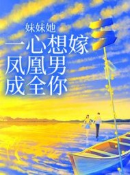 妹妹她一心想嫁凤凰男，成全你阅读