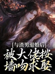 与渣男退婚后，被大佬按墙吻求娶最新