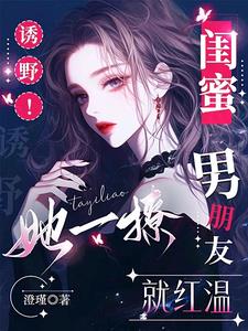 诱野！她一撩，闺蜜男朋友就红温阅读