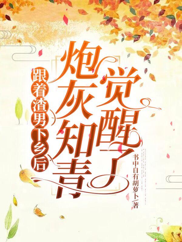 跟着渣男下乡后，炮灰知青觉醒了(书中自有胡萝卜) - 跟着渣男下乡后，炮灰知青觉醒了全文在线阅读 - 跟着渣男下乡后，炮灰知青觉醒了最新章节 - 润准网