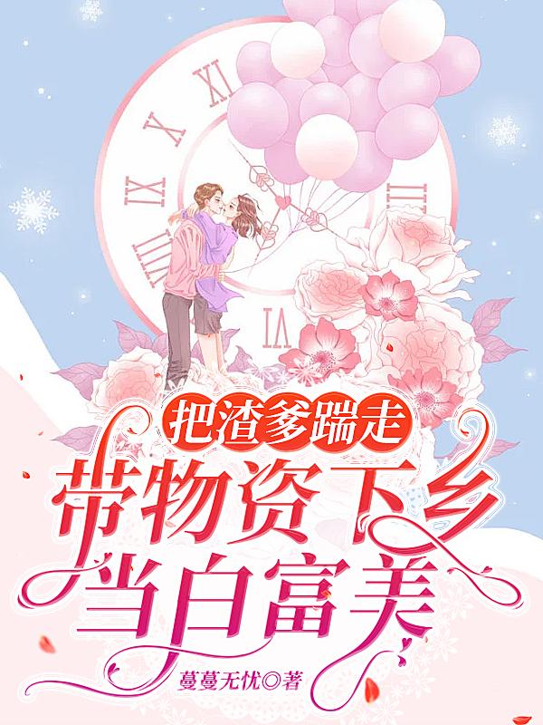 把渣爹踹走：带物资下乡当白富美(蔓蔓无忧) - 把渣爹踹走：带物资下乡当白富美全文在线阅读 - 把渣爹踹走：带物资下乡当白富美最新章节 - 润准网