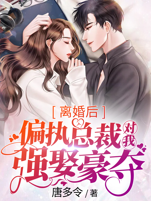 离婚后,偏执总裁对我强娶豪夺小说